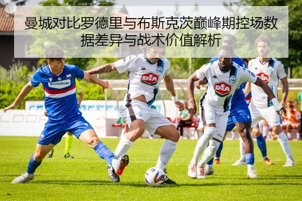 曼城对比罗德里与布斯克茨巅峰期控场数据差异与战术价值解析