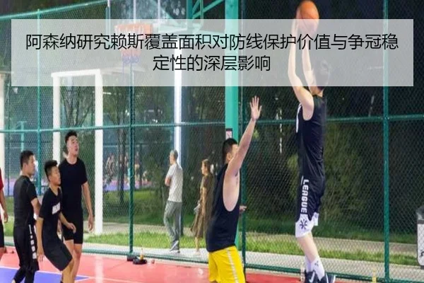 阿森纳研究赖斯覆盖面积对防线保护价值与争冠稳定性的深层影响