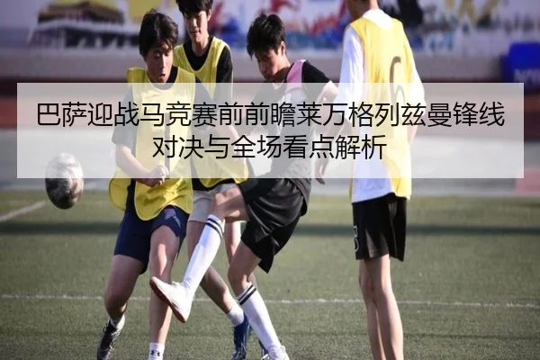 巴萨迎战马竞赛前前瞻莱万格列兹曼锋线对决与全场看点解析