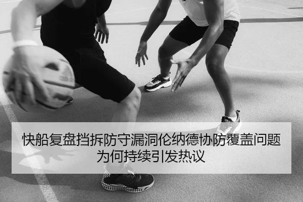 快船复盘挡拆防守漏洞伦纳德协防覆盖问题为何持续引发热议