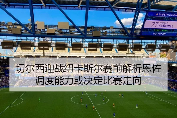 切尔西迎战纽卡斯尔赛前解析恩佐调度能力或决定比赛走向