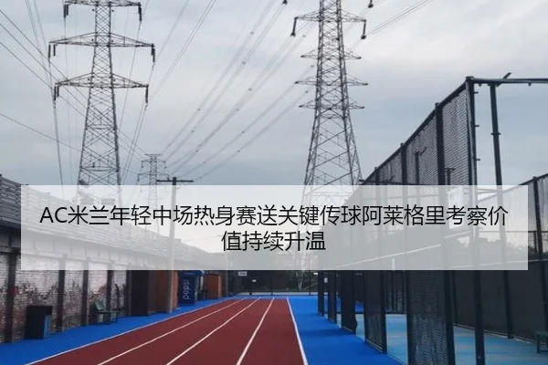 AC米兰年轻中场热身赛送关键传球阿莱格里考察价值持续升温